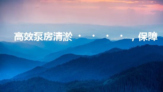 高效泵房清淤，保障設(shè)備穩(wěn)定運(yùn)行